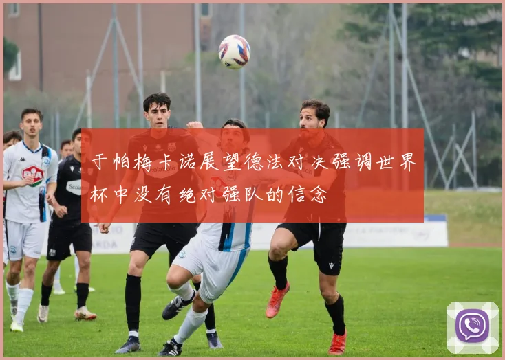 于帕梅卡诺展望德法对决强调世界杯中没有绝对强队的信念