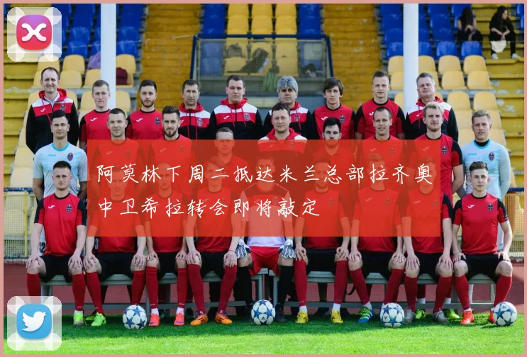 阿莫林下周二抵达米兰总部拉齐奥中卫希拉转会即将敲定