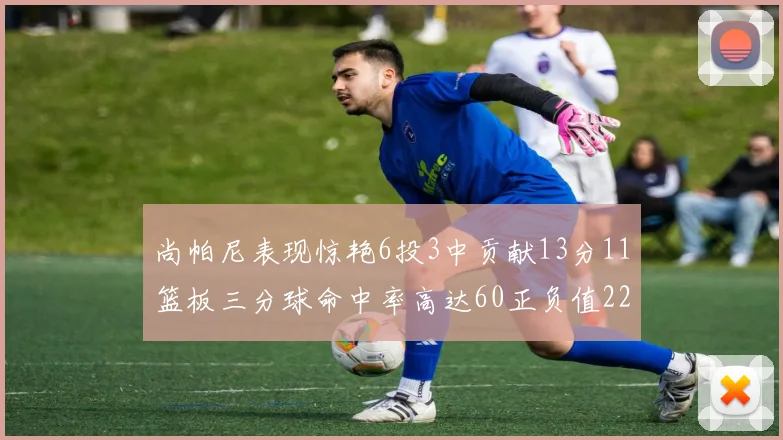 尚帕尼表现惊艳6投3中贡献13分11篮板三分球命中率高达60正负值22