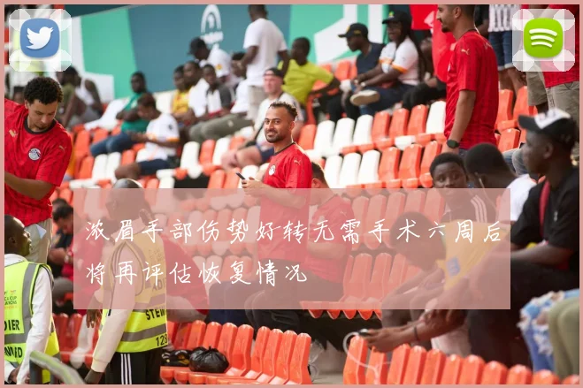 浓眉手部伤势好转无需手术六周后将再评估恢复情况