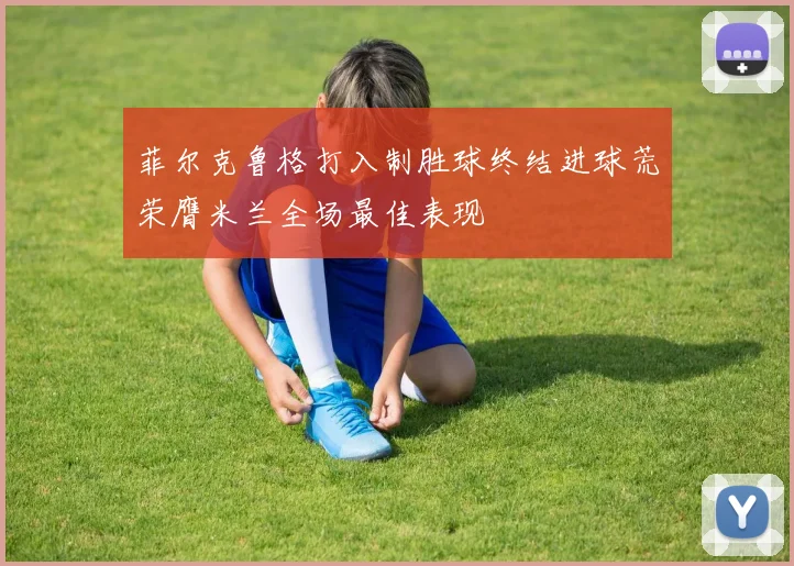 菲尔克鲁格打入制胜球终结进球荒荣膺米兰全场最佳表现