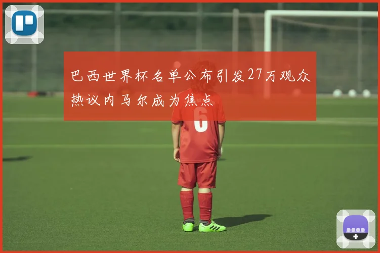 巴西世界杯名单公布引发27万观众热议内马尔成为焦点