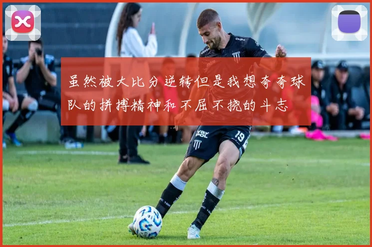 虽然被大比分逆转但是我想夸夸球队的拼搏精神和不屈不挠的斗志
