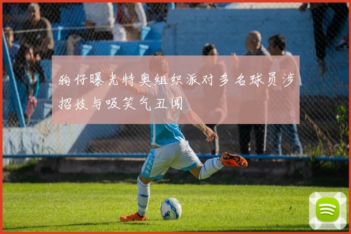狗仔曝光特奥组织派对多名球员涉招妓与吸笑气丑闻