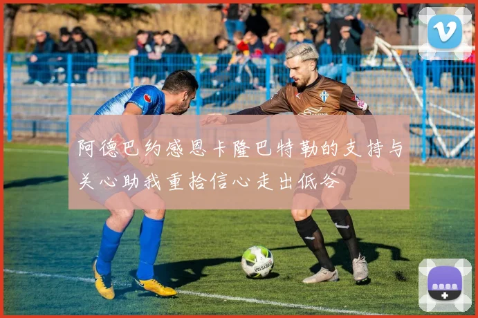 阿德巴约感恩卡隆巴特勒的支持与关心助我重拾信心走出低谷
