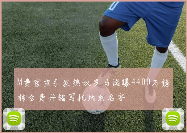 M费官宣引发热议罗马诺曝4400万镑转会费并错写托纳利名字