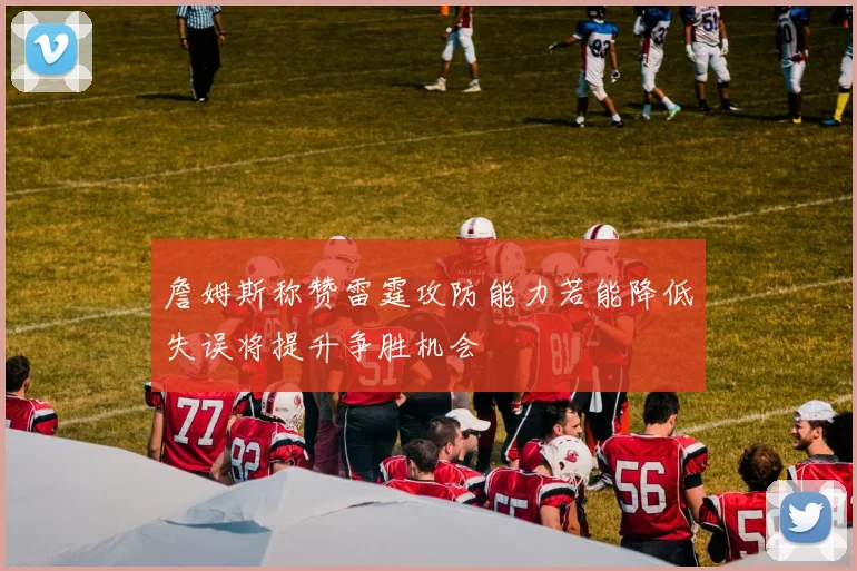 詹姆斯称赞雷霆攻防能力若能降低失误将提升争胜机会