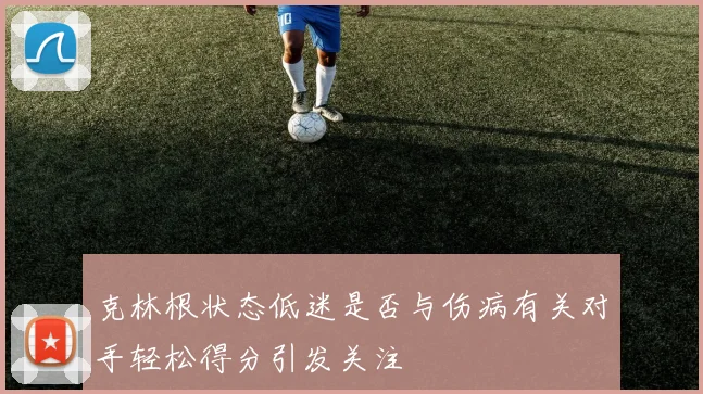 克林根状态低迷是否与伤病有关对手轻松得分引发关注