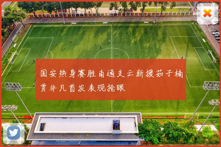 国安热身赛胜南通支云新援茹子楠贾非凡首发表现抢眼