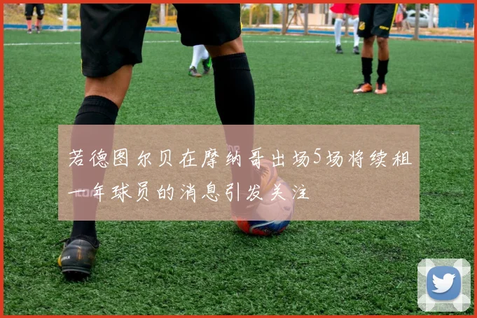 若德图尔贝在摩纳哥出场5场将续租一年球员的消息引发关注