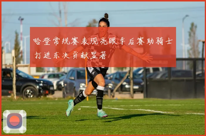 哈登常规赛表现亮眼季后赛助骑士打进东决贡献显著