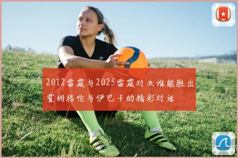 2012雷霆与2025雷霆对决谁能胜出霍姆格伦与伊巴卡的精彩对话