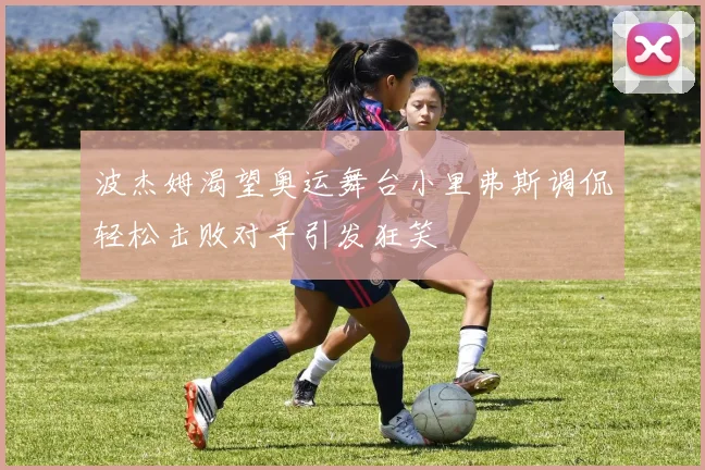 波杰姆渴望奥运舞台小里弗斯调侃轻松击败对手引发狂笑