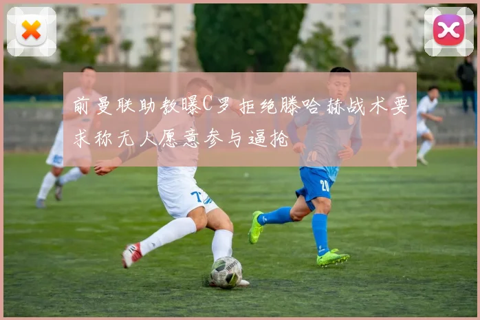 前曼联助教曝C罗拒绝滕哈赫战术要求称无人愿意参与逼抢