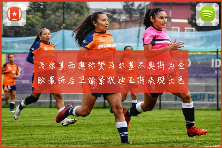 马尔基西奥称赞马尔基尼奥斯为全欧最强后卫能紧跟迪亚斯表现出色