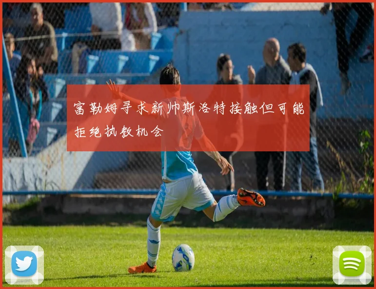 富勒姆寻求新帅斯洛特接触但可能拒绝执教机会