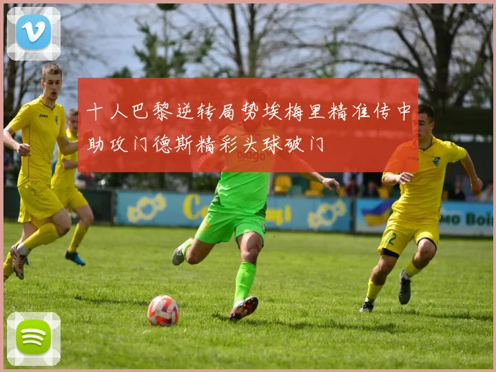 十人巴黎逆转局势埃梅里精准传中助攻门德斯精彩头球破门