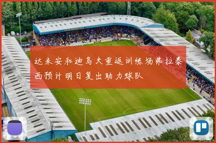 达米安和迪乌夫重返训练场弗拉泰西预计明日复出助力球队