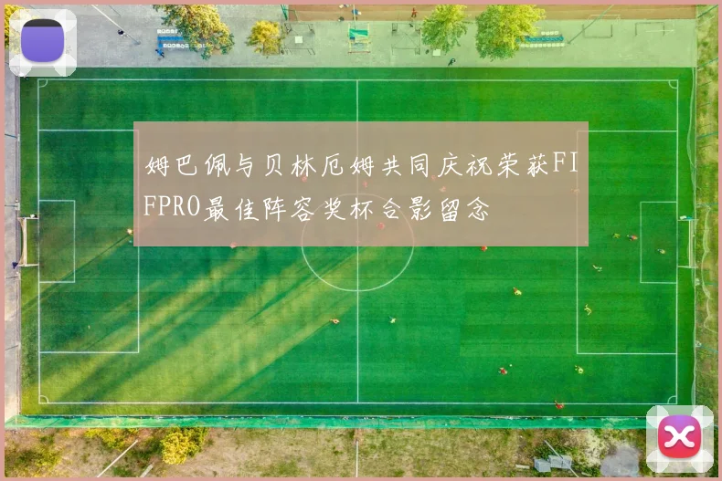 姆巴佩与贝林厄姆共同庆祝荣获FIFPRO最佳阵容奖杯合影留念